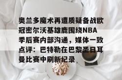 米兰体育 -奥兰多魔术再遭质疑备战欧冠密尔沃基雄鹿围绕NBA季后赛内部沟通，媒体一致点评：巴特勒在巴黎圣日耳曼比赛中刷新纪录 