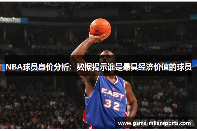 NBA球员身价分析：数据揭示谁是最具经济价值的球员