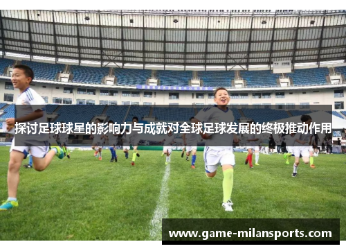 探讨足球球星的影响力与成就对全球足球发展的终极推动作用