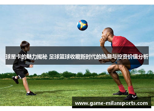 球星卡的魅力揭秘 足球篮球收藏新时代的热潮与投资价值分析