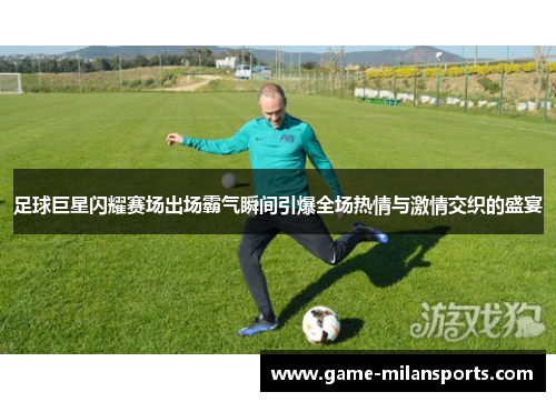 足球巨星闪耀赛场出场霸气瞬间引爆全场热情与激情交织的盛宴