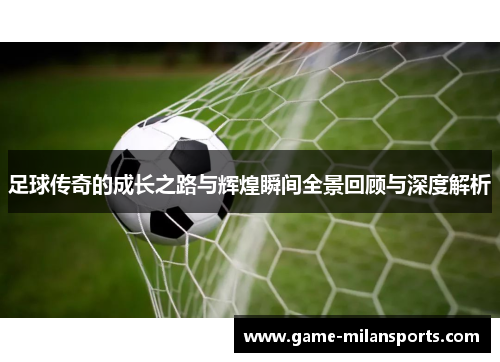 足球传奇的成长之路与辉煌瞬间全景回顾与深度解析