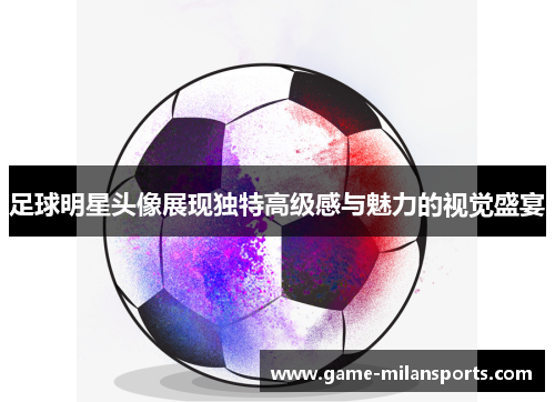 足球明星头像展现独特高级感与魅力的视觉盛宴