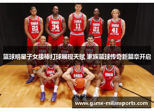 篮球明星子女接棒打球展现天赋 家族篮球传奇新篇章开启