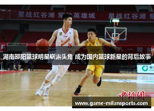 湖南邵阳篮球明星崭露头角 成为国内篮球新星的背后故事