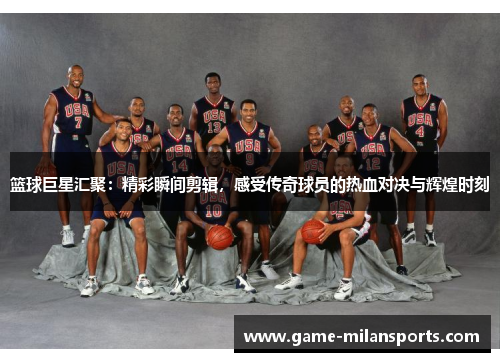 篮球巨星汇聚：精彩瞬间剪辑，感受传奇球员的热血对决与辉煌时刻