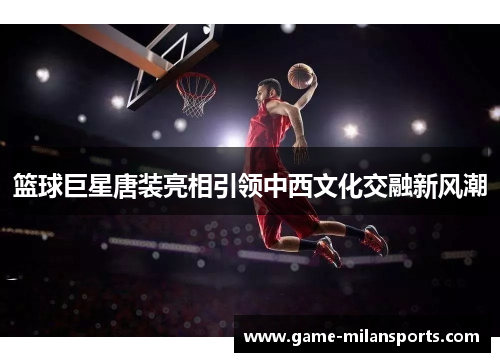 篮球巨星唐装亮相引领中西文化交融新风潮