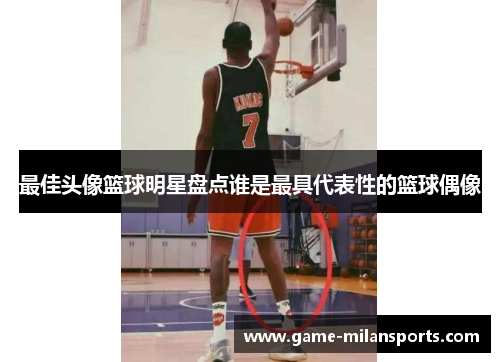 最佳头像篮球明星盘点谁是最具代表性的篮球偶像