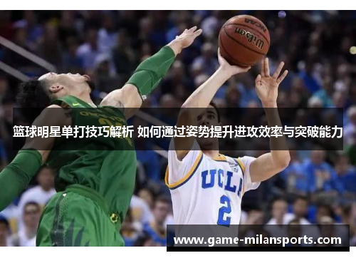 篮球明星单打技巧解析 如何通过姿势提升进攻效率与突破能力