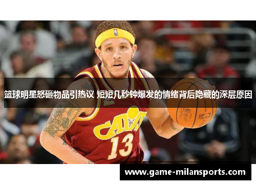 篮球明星怒砸物品引热议 短短几秒钟爆发的情绪背后隐藏的深层原因