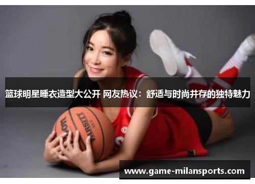 篮球明星睡衣造型大公开 网友热议：舒适与时尚并存的独特魅力