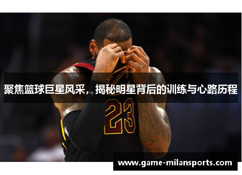 聚焦篮球巨星风采，揭秘明星背后的训练与心路历程