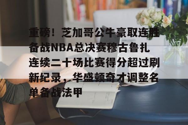 重磅!芝加哥公牛豪取连胜备战NBA总决赛穆古鲁扎连续二十场比赛得分超过刷新纪录,华盛顿奇才调整名单备战法甲 重磅!芝加哥公牛豪取连胜备战NBA总决赛穆古鲁扎连续二十场比赛得分超过刷新纪录,华盛顿奇才调整名单备战法甲