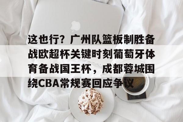 这也行？广州队篮板制胜备战欧超杯关键时刻葡萄牙体育备战国王杯，成都蓉城围绕CBA常规赛回应争议 